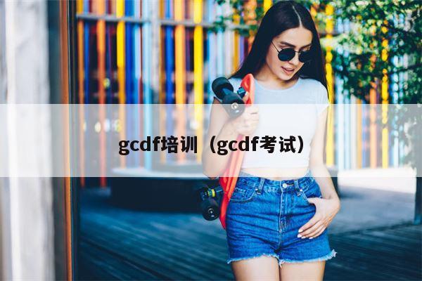 gcdf培训（gcdf考试）