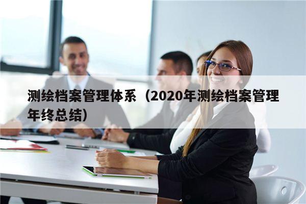 测绘档案管理体系（2020年测绘档案管理年终总结）