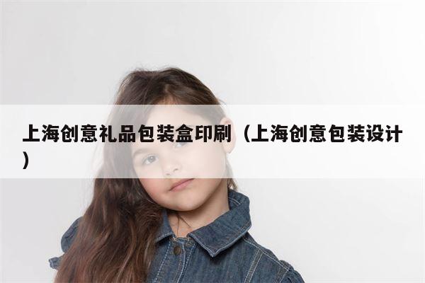 上海创意礼品包装盒印刷（上海创意包装设计）