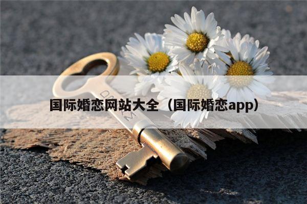 国际婚恋网站大全（国际婚恋app）