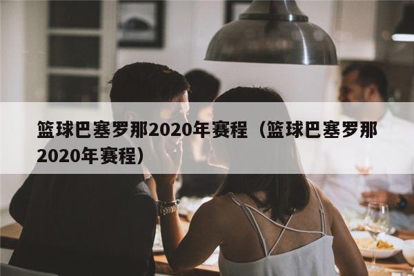 篮球巴塞罗那2020年赛程（篮球巴塞罗那2020年赛程）