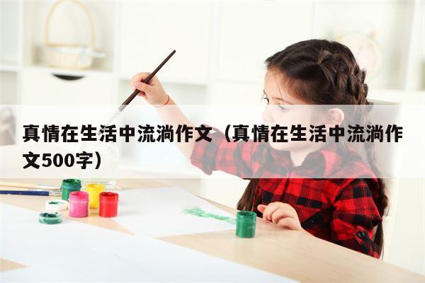 真情在生活中流淌作文（真情在生活中流淌作文500字）