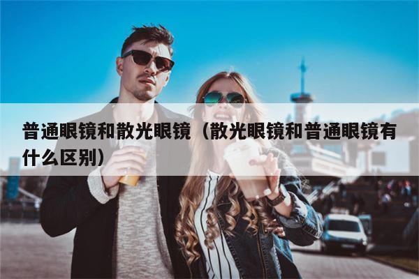 普通眼镜和散光眼镜（散光眼镜和普通眼镜有什么区别）