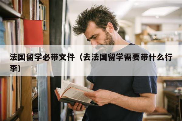 法国留学必带文件（去法国留学需要带什么行李）