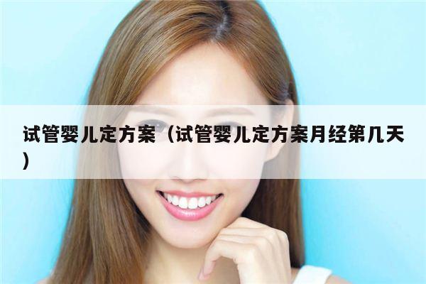 试管婴儿定方案（试管婴儿定方案月经第几天）