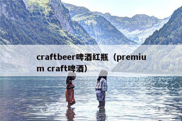 craftbeer啤酒红瓶（premium craft啤酒）