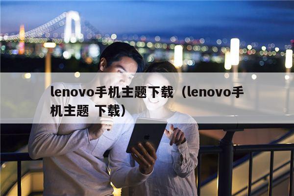 lenovo手机主题下载（lenovo手机主题 下载）