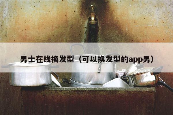 男士在线换发型（可以换发型的app男）