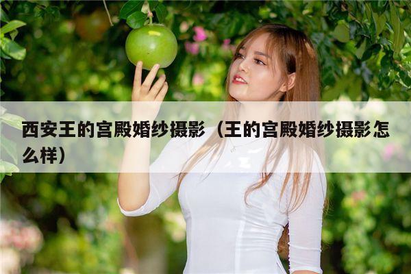 西安王的宫殿婚纱摄影（王的宫殿婚纱摄影怎么样）