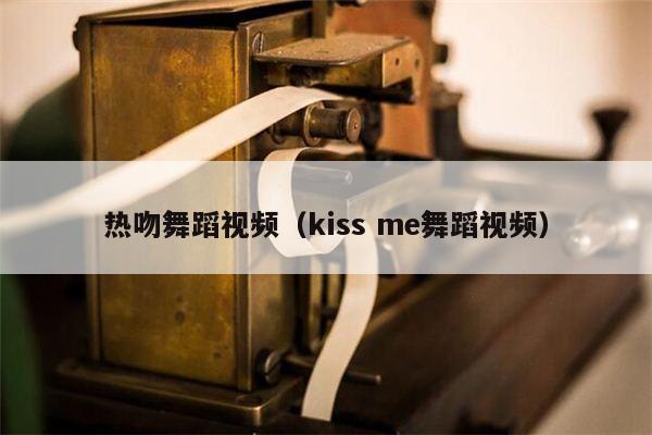 热吻舞蹈视频（kiss me舞蹈视频）