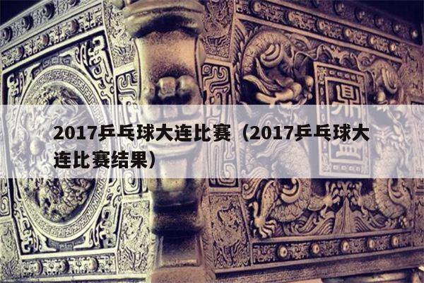 2017乒乓球大连比赛（2017乒乓球大连比赛结果）