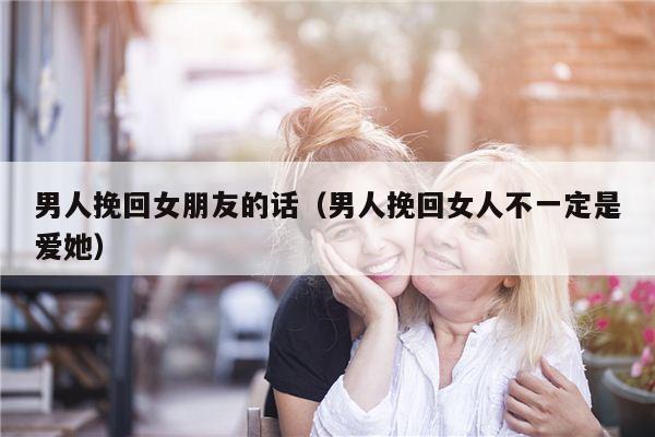 男人挽回女朋友的话（男人挽回女人不一定是爱她）