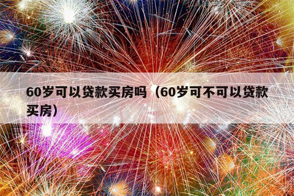 60岁可以贷款买房吗（60岁可不可以贷款买房）