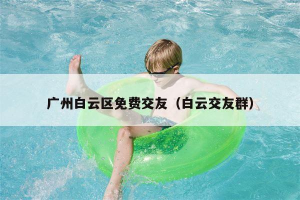 广州白云区免费交友（白云交友群）