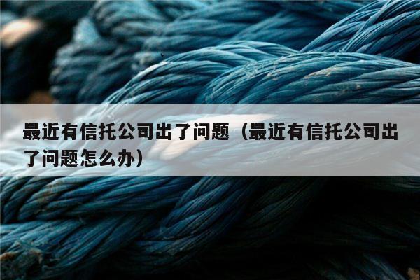 最近有信托公司出了问题（最近有信托公司出了问题怎么办）