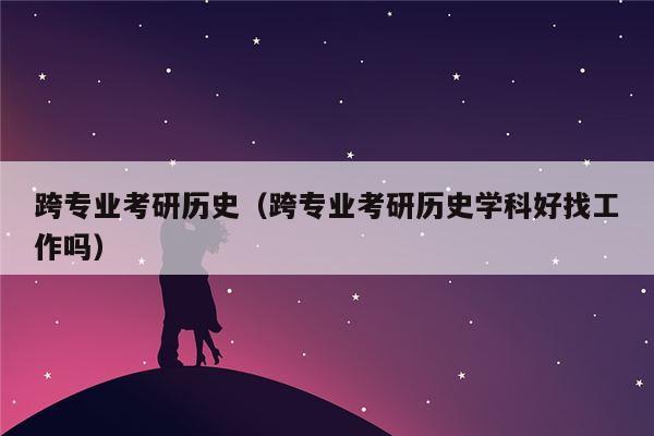 跨专业考研历史（跨专业考研历史学科好找工作吗）