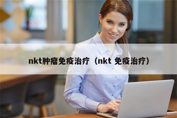 nkt肿瘤免疫治疗（nkt 免疫治疗）