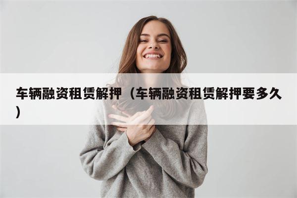 车辆融资租赁解押（车辆融资租赁解押要多久）