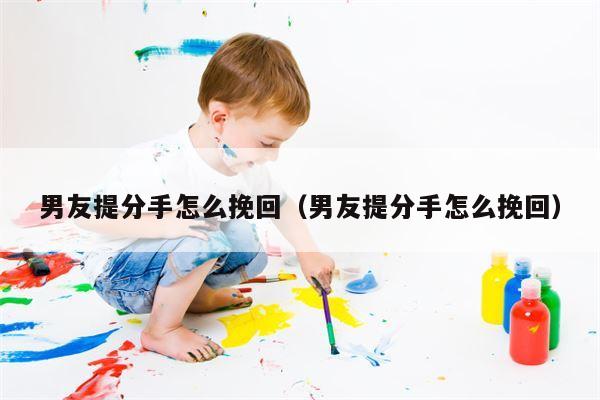 男友提分手怎么挽回（男友提分手怎么挽回）