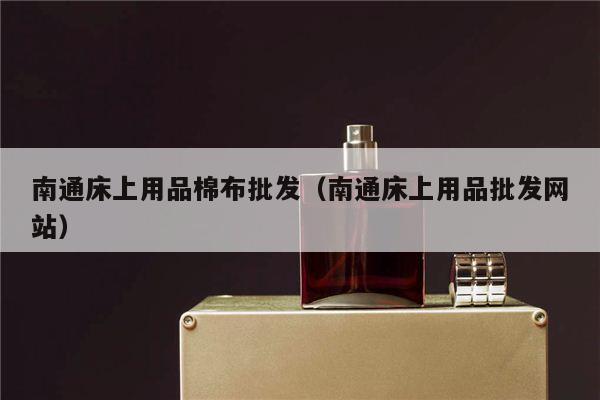 南通床上用品棉布批发（南通床上用品批发网站）