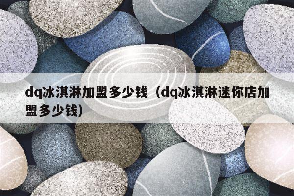 dq冰淇淋加盟多少钱（dq冰淇淋迷你店加盟多少钱）