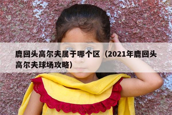 鹿回头高尔夫属于哪个区（2021年鹿回头高尔夫球场攻略）