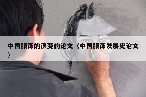 中国服饰的演变的论文（中国服饰发展史论文）