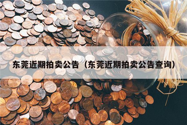 东莞近期拍卖公告（东莞近期拍卖公告查询）