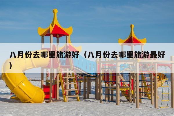 八月份去哪里旅游好（八月份去哪里旅游最好）