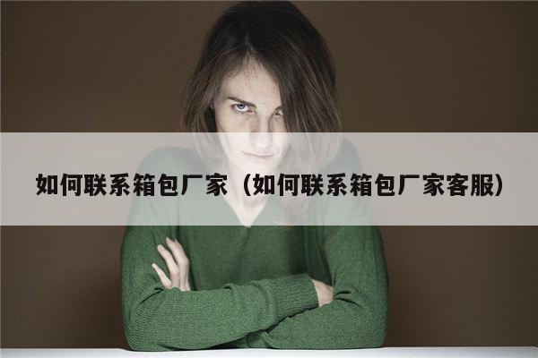 如何联系箱包厂家（如何联系箱包厂家客服）