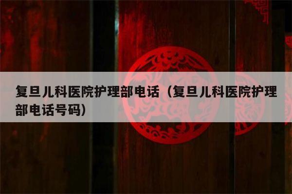 复旦儿科医院护理部电话（复旦儿科医院护理部电话号码）