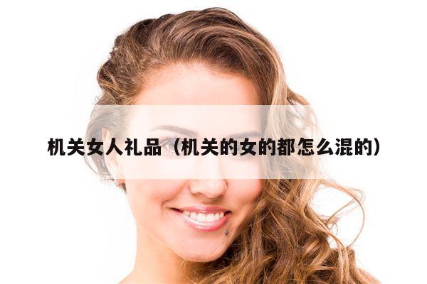 机关女人礼品（机关的女的都怎么混的）