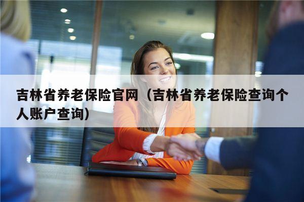 吉林省养老保险官网（吉林省养老保险查询个人账户查询）