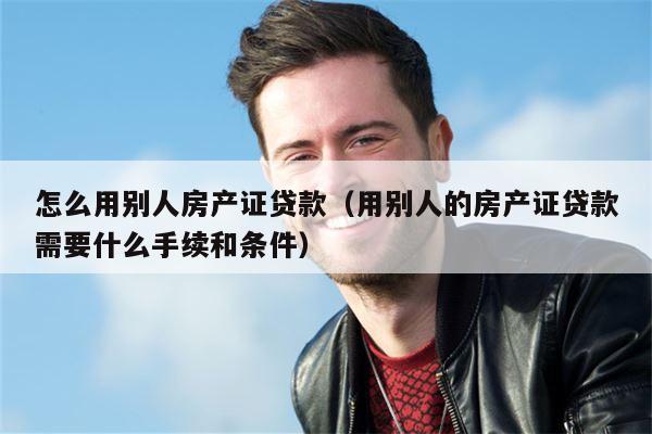 怎么用别人房产证贷款（用别人的房产证贷款需要什么手续和条件）