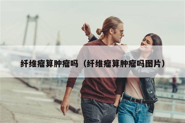 纤维瘤算肿瘤吗（纤维瘤算肿瘤吗图片）