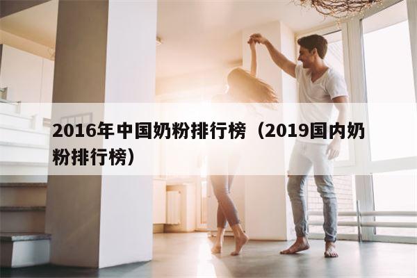 2016年中国奶粉排行榜（2019国内奶粉排行榜）