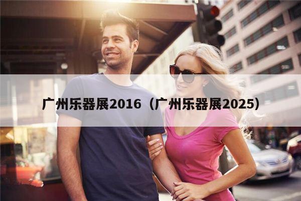 广州乐器展2016（广州乐器展2025）