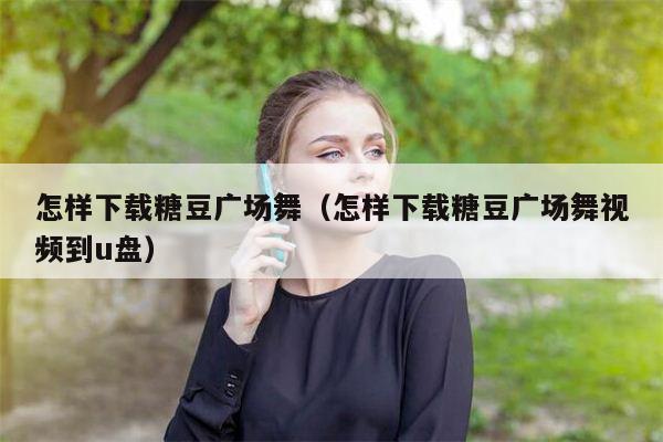 怎样下载糖豆广场舞（怎样下载糖豆广场舞视频到u盘）