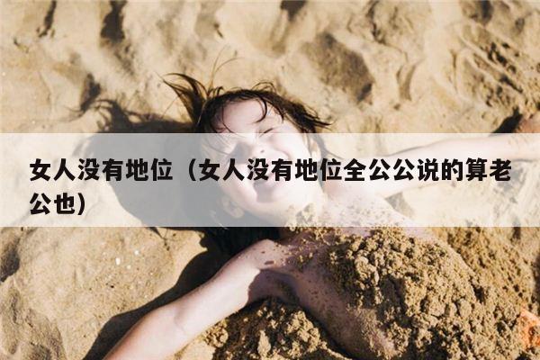 女人没有地位（女人没有地位全公公说的算老公也）