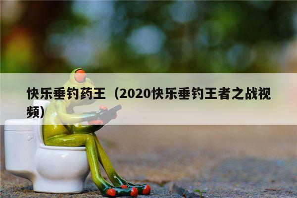 快乐垂钓药王（2020快乐垂钓王者之战视频）