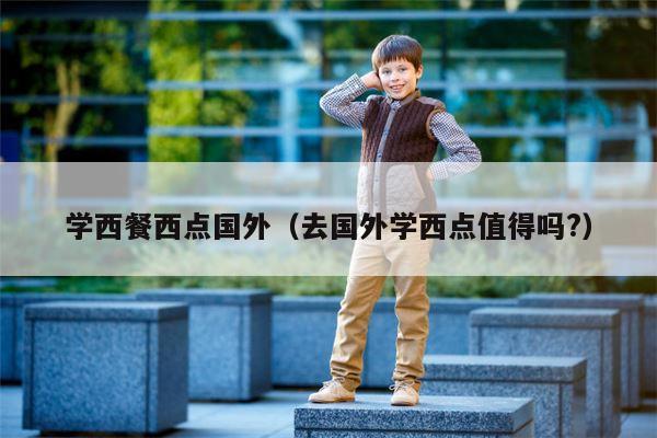 学西餐西点国外（去国外学西点值得吗?）