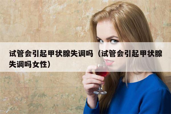 试管会引起甲状腺失调吗（试管会引起甲状腺失调吗女性）