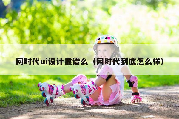 网时代ui设计靠谱么（网时代到底怎么样）