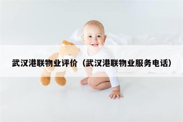 武汉港联物业评价（武汉港联物业服务电话）