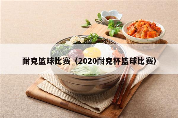 耐克篮球比赛（2020耐克杯篮球比赛）