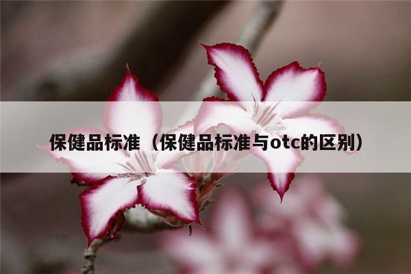 保健品标准（保健品标准与otc的区别）