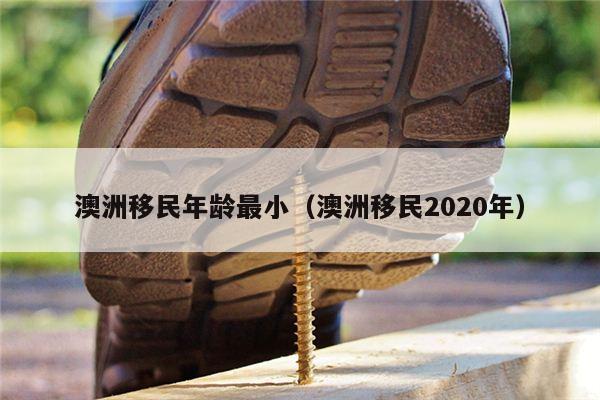 澳洲移民年龄最小（澳洲移民2020年）