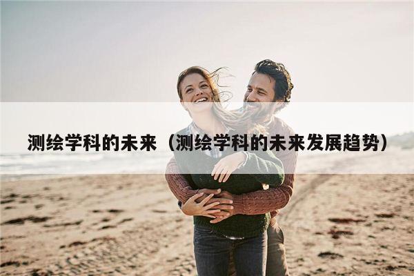 测绘学科的未来（测绘学科的未来发展趋势）