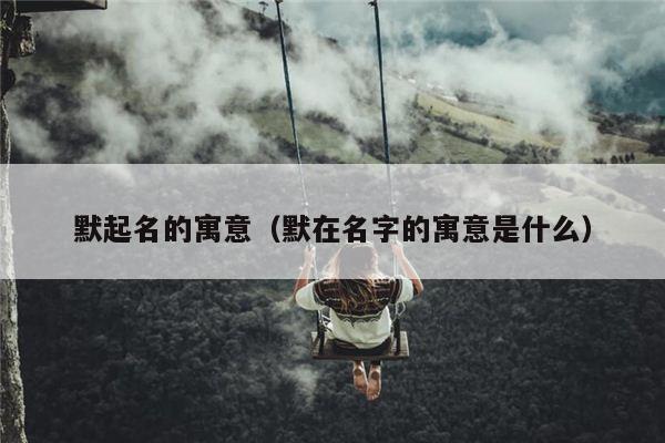 默起名的寓意（默在名字的寓意是什么）