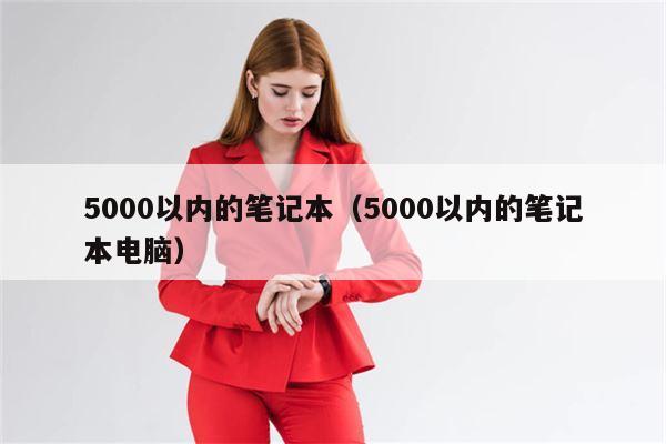 5000以内的笔记本（5000以内的笔记本电脑）